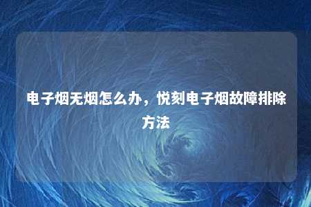 电子烟无烟怎么办，悦刻电子烟故障排除方法