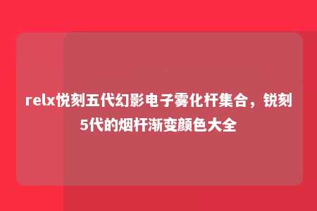 relx悦刻五代幻影电子雾化杆集合，锐刻5代的烟杆渐变颜色大全