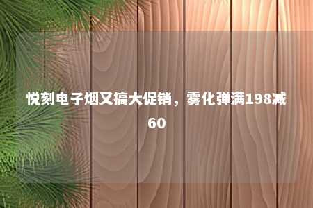 悦刻电子烟又搞大促销，雾化弹满198减60