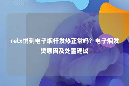 relx悦刻电子烟杆发热正常吗？电子烟发烫原因及处置建议