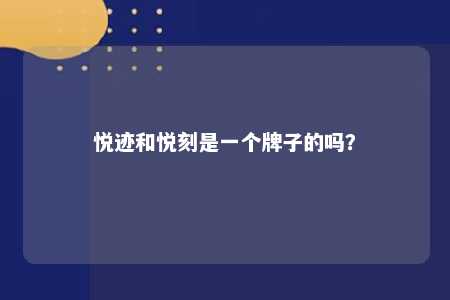 悦迹和悦刻是一个牌子的吗？