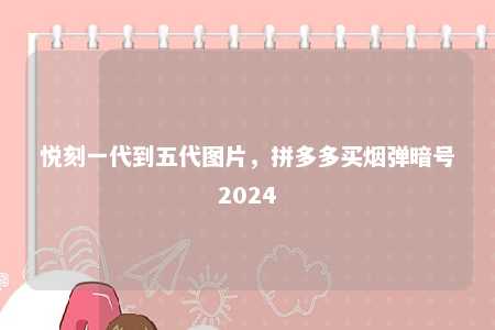 悦刻一代到五代图片，拼多多买烟弹暗号2024