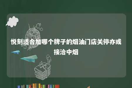 悦刻适合加哪个牌子的烟油门店关停亦或接洽中烟