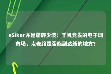 eSikar亦是茄郭少波：千帆竞发的电子烟市场，走老路是否能到达新的地方？