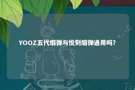 YOOZ五代烟弹与悦刻烟弹通用吗？