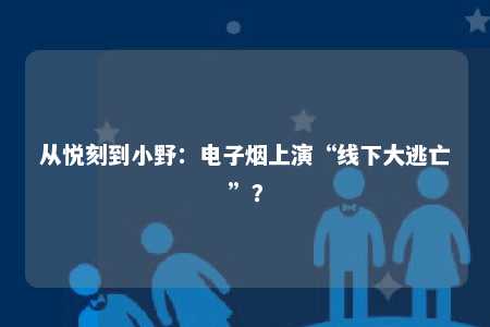 从悦刻到小野：电子烟上演“线下大逃亡”？