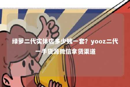 绿萝二代实体店多少钱一套？yooz二代一手货源微信拿货渠道