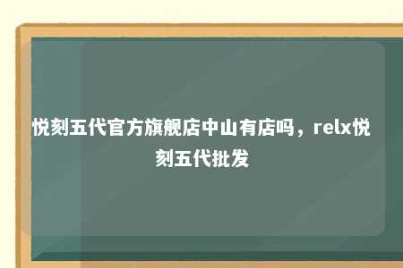 悦刻五代官方旗舰店中山有店吗，relx悦刻五代批发