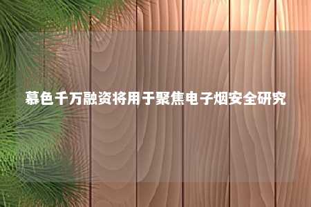 慕色千万融资将用于聚焦电子烟安全研究